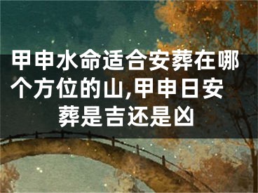 甲申水命适合安葬在哪个方位的山,甲申日安葬是吉还是凶