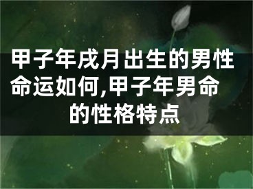 甲子年戌月出生的男性命运如何,甲子年男命的性格特点