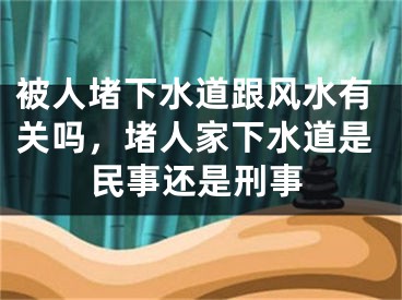 被人堵下水道跟风水有关吗，堵人家下水道是民事还是刑事