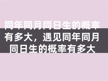 同年同月同日生的概率有多大，遇见同年同月同日生的概率有多大