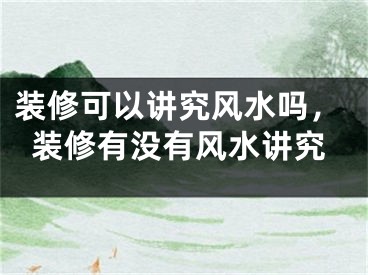 装修可以讲究风水吗，装修有没有风水讲究