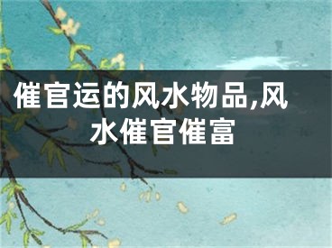 催官运的风水物品,风水催官催富