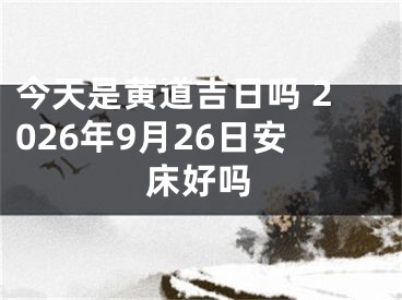 今天是黄道吉日吗 2026年9月26日安床好吗