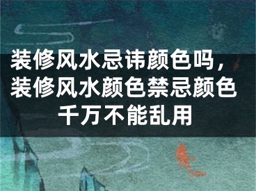 装修风水忌讳颜色吗，装修风水颜色禁忌颜色千万不能乱用