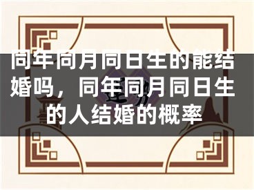 同年同月同日生的能结婚吗，同年同月同日生的人结婚的概率