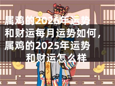 属鸡的2026年运势和财运每月运势如何，属鸡的2025年运势和财运怎么样