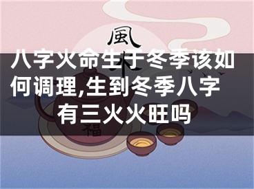 八字火命生于冬季该如何调理,生到冬季八字有三火火旺吗