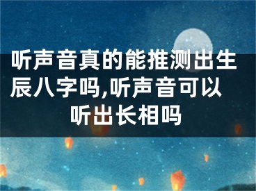 听声音真的能推测出生辰八字吗,听声音可以听出长相吗