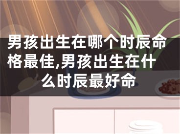 男孩出生在哪个时辰命格最佳,男孩出生在什么时辰最好命