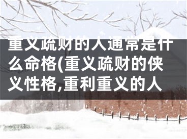 重义疏财的人通常是什么命格(重义疏财的侠义性格,重利重义的人