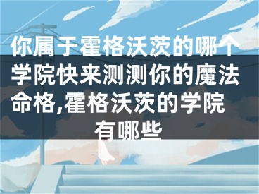 你属于霍格沃茨的哪个学院快来测测你的魔法命格,霍格沃茨的学院有哪些