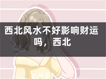 西北风水不好影响财运吗，西北