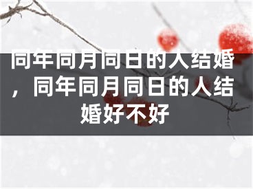 同年同月同日的人结婚，同年同月同日的人结婚好不好