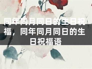 同年同月同日的生日祝福，同年同月同日的生日祝福语