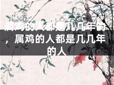 属鸡的人都是几几年的，属鸡的人都是几几年的人
