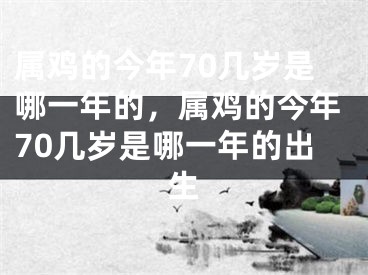 属鸡的今年70几岁是哪一年的,属鸡的今年70几岁是哪一年的出生