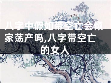 八字中假如带空亡会倾家荡产吗,八字带空亡的女人