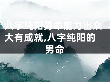 八字纯阳男命能力出众大有成就,八字纯阳的男命