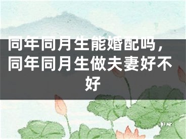 同年同月生能婚配吗，同年同月生做夫妻好不好