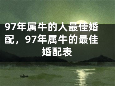97年属牛的人最佳婚配，97年属牛的最佳婚配表