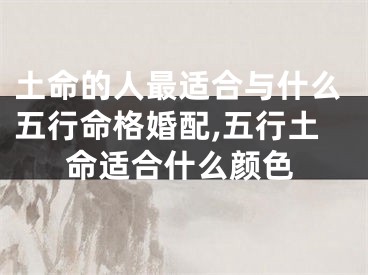 土命的人最适合与什么五行命格婚配,五行土命适合什么颜色