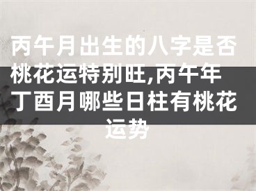 丙午月出生的八字是否桃花运特别旺,丙午年丁酉月哪些日柱有桃花运势