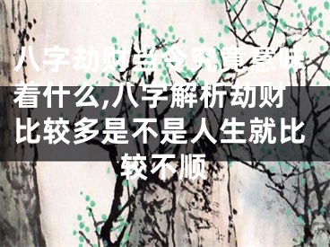 八字劫财当令究竟意味着什么,八字解析劫财比较多是不是人生就比较不顺