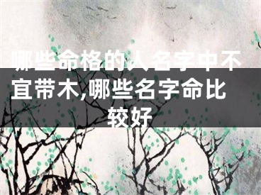 哪些命格的人名字中不宜带木,哪些名字命比较好
