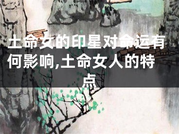 土命女的印星对命运有何影响,土命女人的特点