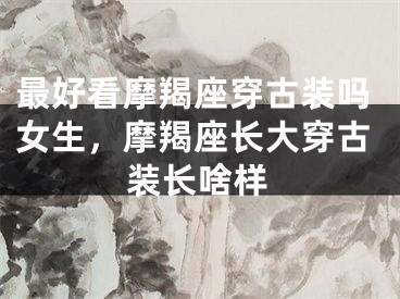 最好看摩羯座穿古装吗女生,摩羯座长大穿古装长啥样