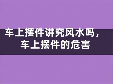 车上摆件讲究风水吗，车上摆件的危害