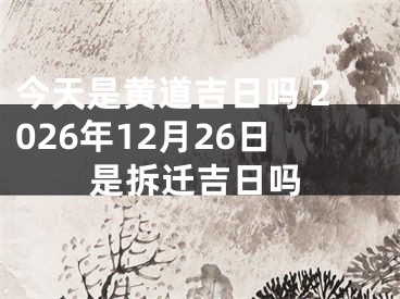 今天是黄道吉日吗 2026年12月26日是拆迁吉日吗