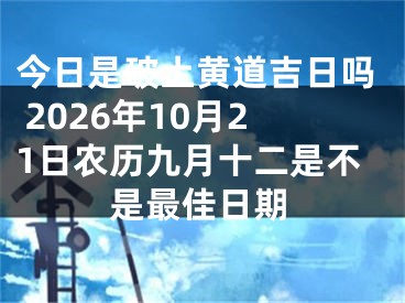 今日是破土黄道吉日吗 2026年10月21日农历九月十二是不是最佳日期