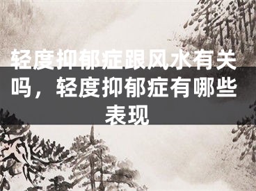 轻度抑郁症跟风水有关吗，轻度抑郁症有哪些表现