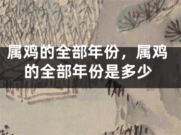 属鸡的全部年份，属鸡的全部年份是多少