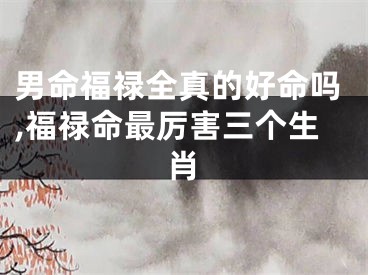 男命福禄全真的好命吗,福禄命最厉害三个生肖