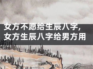 女方不愿给生辰八字,女方生辰八字给男方用