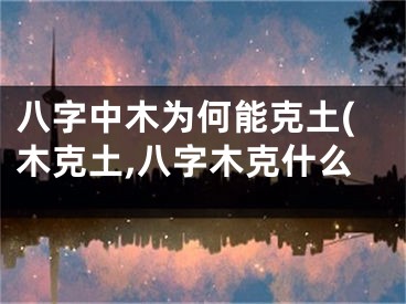 八字中木为何能克土(木克土,八字木克什么