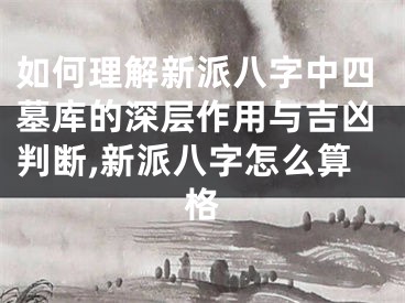 如何理解新派八字中四墓库的深层作用与吉凶判断,新派八字怎么算格