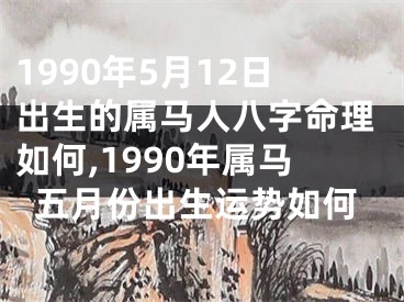 1990年5月12日出生的属马人八字命理如何,1990年属马五月份出生运势如何