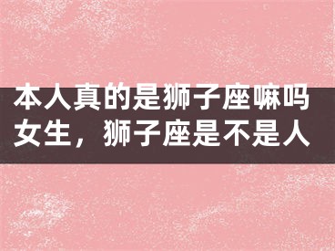 本人真的是狮子座嘛吗女生，狮子座是不是人