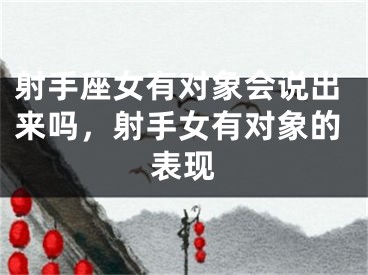 射手座女有对象会说出来吗，射手女有对象的表现