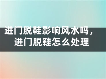 进门脱鞋影响风水吗，进门脱鞋怎么处理