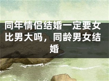 同年情侣结婚一定要女比男大吗，同龄男女结婚