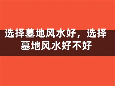 选择墓地风水好，选择墓地风水好不好