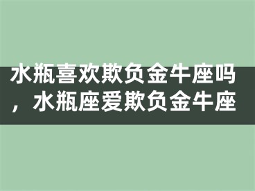 水瓶喜欢欺负金牛座吗，水瓶座爱欺负金牛座
