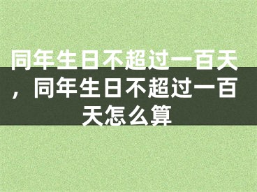 同年生日不超过一百天，同年生日不超过一百天怎么算