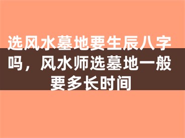 选风水墓地要生辰八字吗，风水师选墓地一般要多长时间