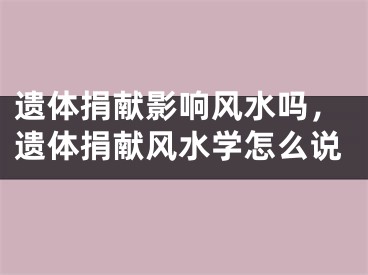 遗体捐献影响风水吗，遗体捐献风水学怎么说