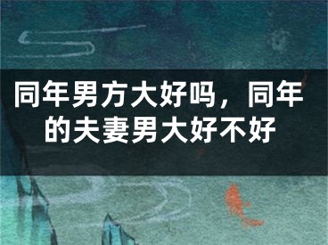 同年男方大好吗，同年的夫妻男大好不好